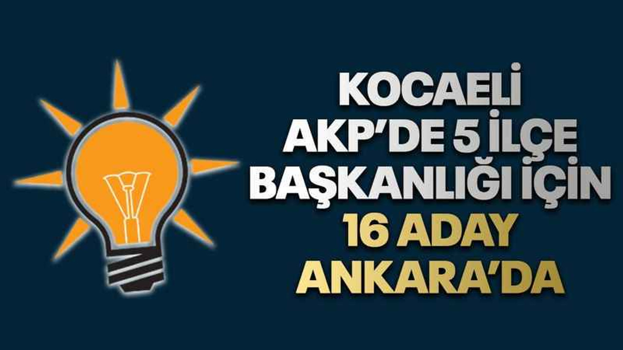 Kocaeli AKP’de 5 ilçe başkanlığı için 16 aday Ankara’da